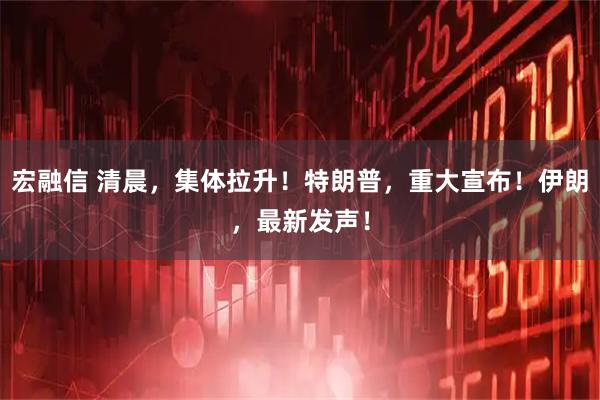 宏融信 清晨，集体拉升！特朗普，重大宣布！伊朗，最新发声！