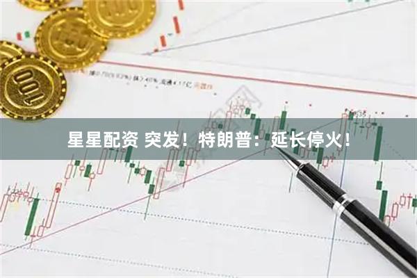 星星配资 突发!特朗普:延长停火!