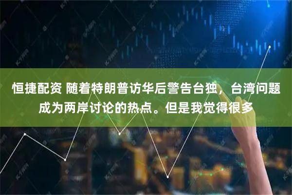恒捷配资 随着特朗普访华后警告台独，台湾问题成为两岸讨论的热点。但是我觉得很多