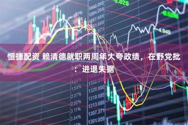 恒捷配资 赖清德就职两周年大夸政绩,在野党批:进退失据