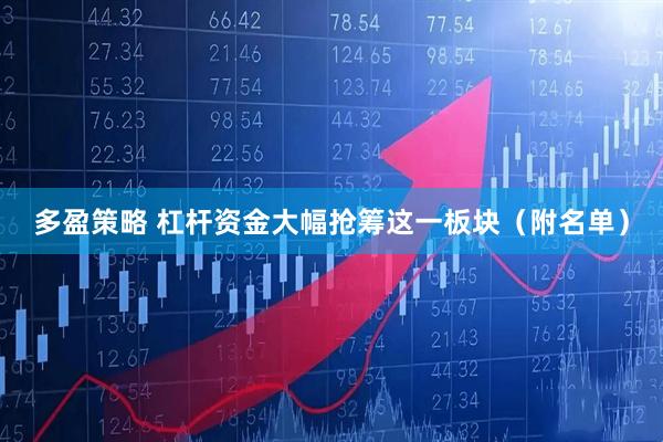 多盈策略 杠杆资金大幅抢筹这一板块（附名单）