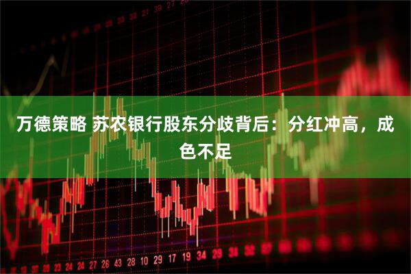 万德策略 苏农银行股东分歧背后：分红冲高，成色不足