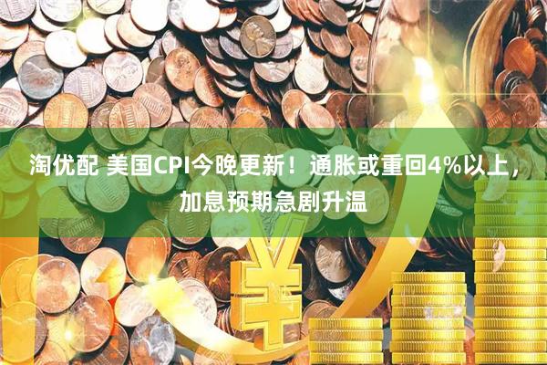 淘优配 美国CPI今晚更新！通胀或重回4%以上，加息预期急剧升温