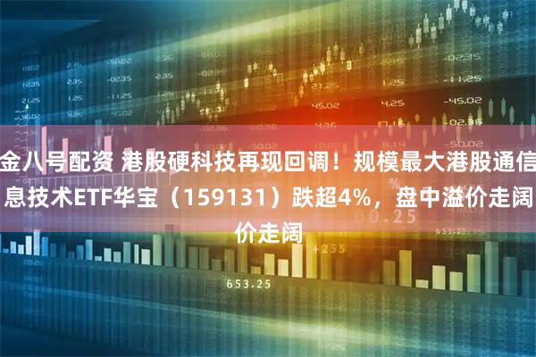 金八号配资 港股硬科技再现回调！规模最大港股通信息技术ETF华宝（159131）跌超4%，盘中溢价走阔
