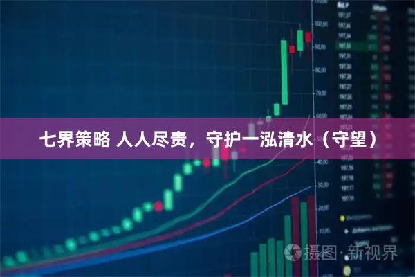 七界策略 人人尽责,守护一泓清水(守望)