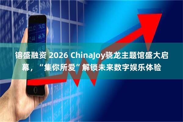 镕盛融资 2026 ChinaJoy骁龙主题馆盛大启幕，“集你所爱”解锁未来数字娱乐体验
