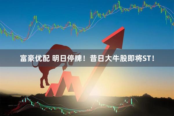 富豪优配 明日停牌！昔日大牛股即将ST！