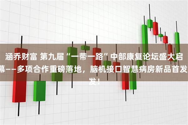 涵乔财富 第九届“一带一路”中部康复论坛盛大启幕——多项合作重磅落地，脑机接口智慧病房新品首发！