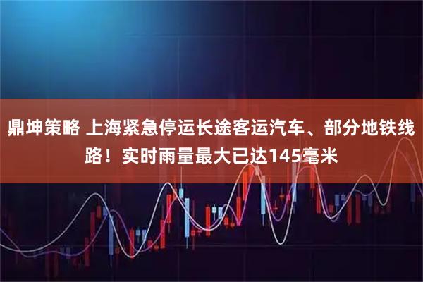 鼎坤策略 上海紧急停运长途客运汽车、部分地铁线路！实时雨量最大已达145毫米
