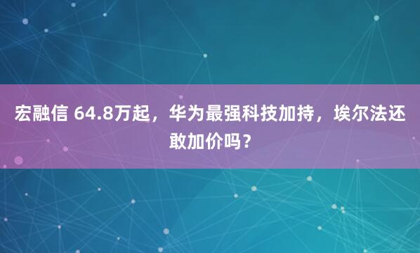 宏融信 64.8万起，华为最强科技加持，埃尔法还敢加价吗？