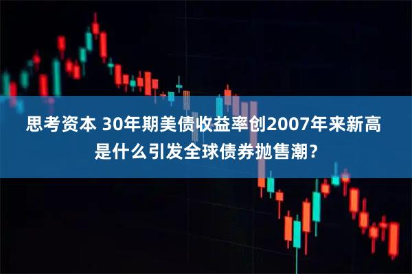 思考资本 30年期美债收益率创2007年来新高 是什么引发全球债券抛售潮？