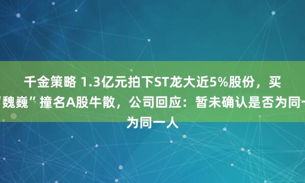 千金策略 1.3亿元拍下ST龙大近5%股份，买家“魏巍”撞名A股牛散，公司回应：暂未确认是否为同一人