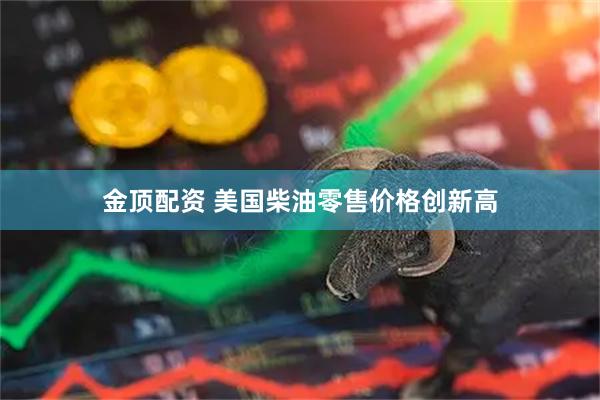 金顶配资 美国柴油零售价格创新高